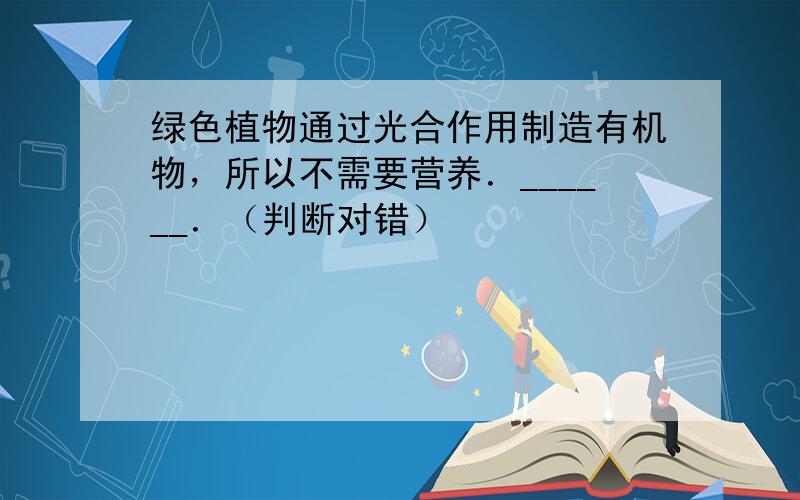 绿色植物通过光合作用制造有机物，所以不需要营养．______．（判断对错）