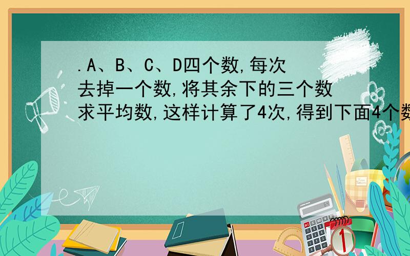 .A、B、C、D四个数,每次去掉一个数,将其余下的三个数求平均数,这样计算了4次,得到下面4个数.23,26,30,33