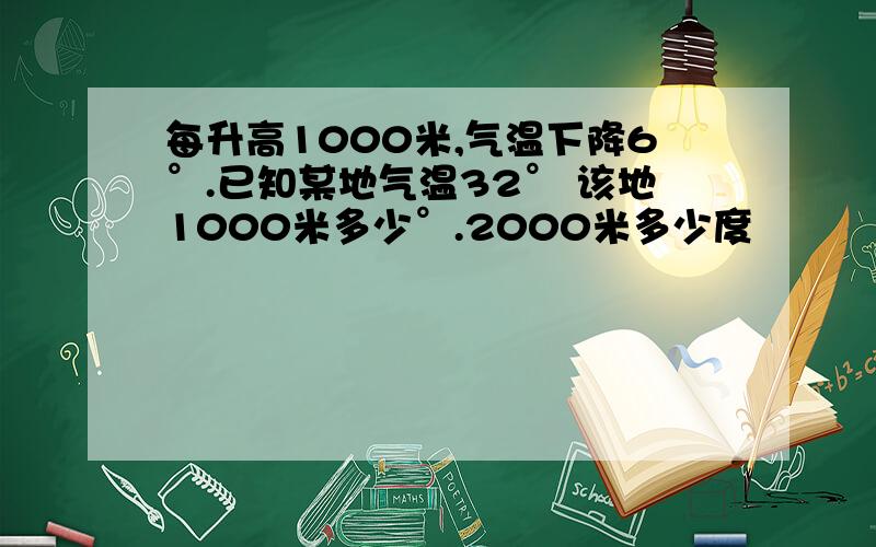 每升高1000米,气温下降6°.已知某地气温32° 该地1000米多少°.2000米多少度