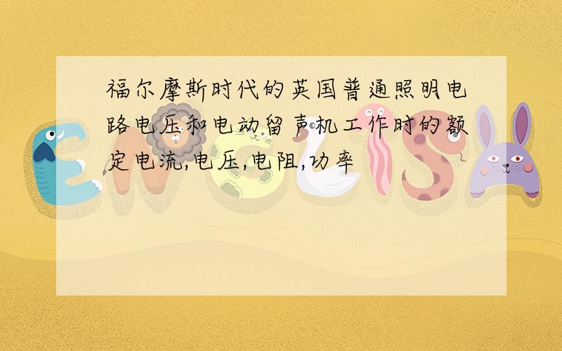 福尔摩斯时代的英国普通照明电路电压和电动留声机工作时的额定电流,电压,电阻,功率