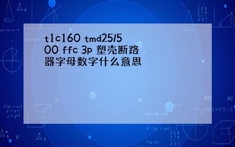 t1c160 tmd25/500 ffc 3p 塑壳断路器字母数字什么意思