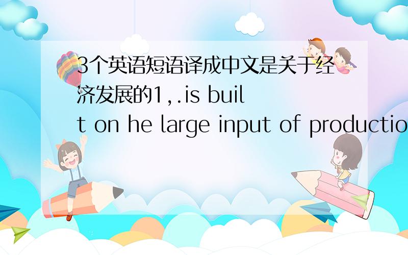 3个英语短语译成中文是关于经济发展的1,.is built on he large input of productio