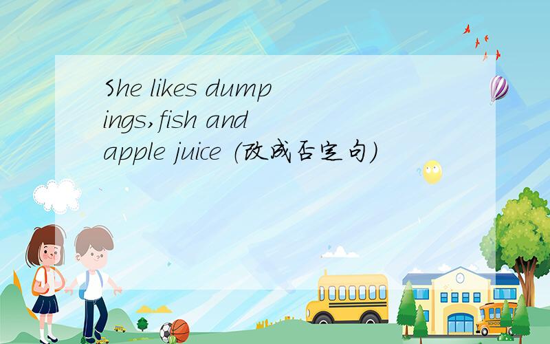 She likes dumpings,fish and apple juice （改成否定句）