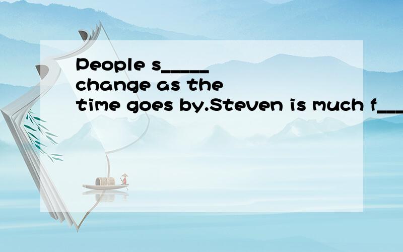 People s_____ change as the time goes by.Steven is much f___