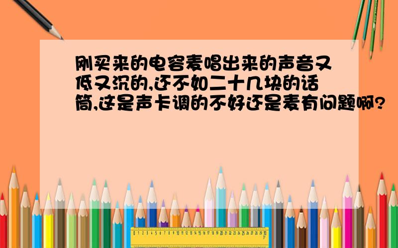 刚买来的电容麦唱出来的声音又低又沉的,还不如二十几块的话筒,这是声卡调的不好还是麦有问题啊?