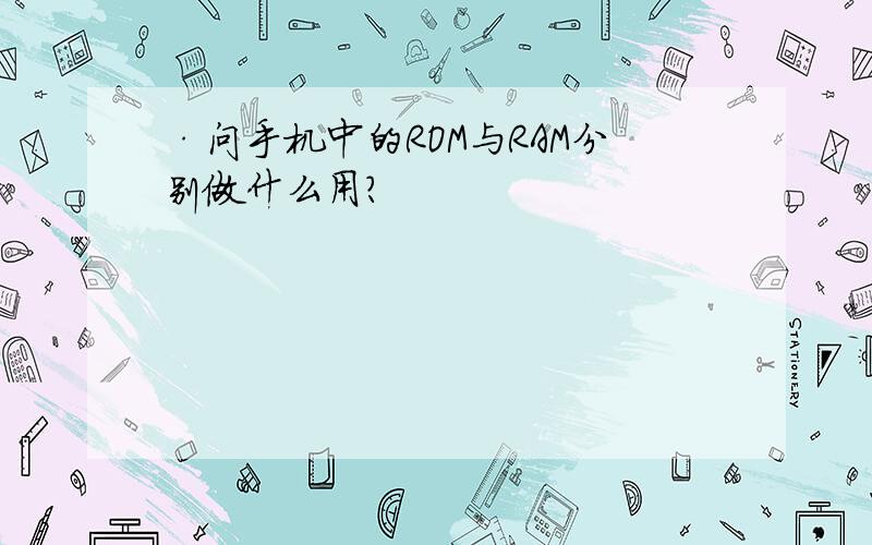 ·问手机中的ROM与RAM分别做什么用?