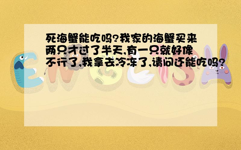 死海蟹能吃吗?我家的海蟹买来两只才过了半天,有一只就好像不行了,我拿去冷冻了,请问还能吃吗?