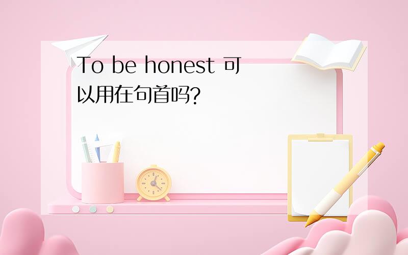 To be honest 可以用在句首吗?