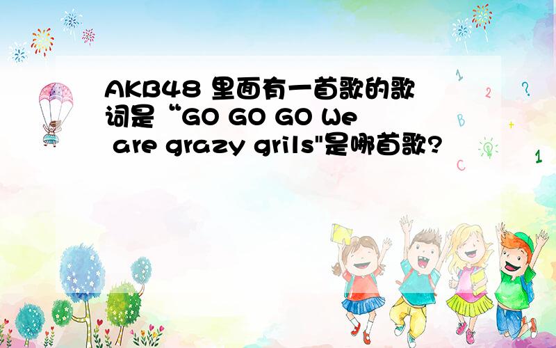 AKB48 里面有一首歌的歌词是“GO GO GO We are grazy grils