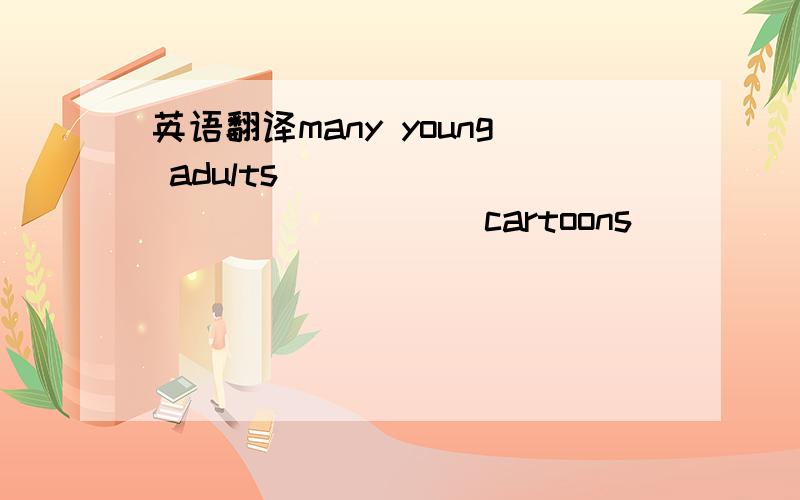 英语翻译many young adults____ ____ ___ ___cartoons