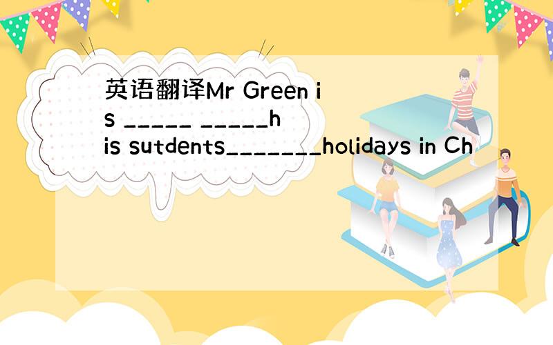 英语翻译Mr Green is _____ _____his sutdents_______holidays in Ch