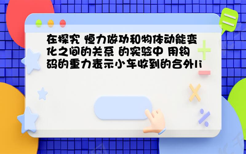 在探究 恒力做功和物体动能变化之间的关系 的实验中 用钩码的重力表示小车收到的合外li