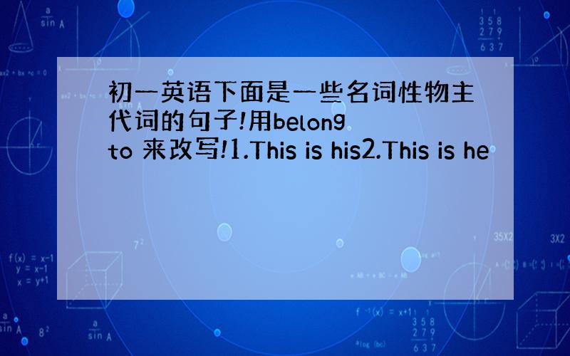 初一英语下面是一些名词性物主代词的句子!用belong to 来改写!1.This is his2.This is he