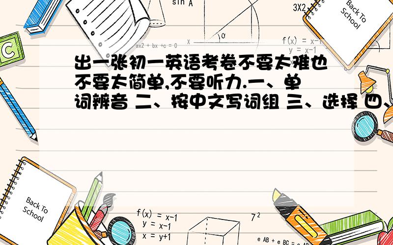 出一张初一英语考卷不要太难也不要太简单,不要听力.一、单词辨音 二、按中文写词组 三、选择 四、按适当形式填空 五、句型