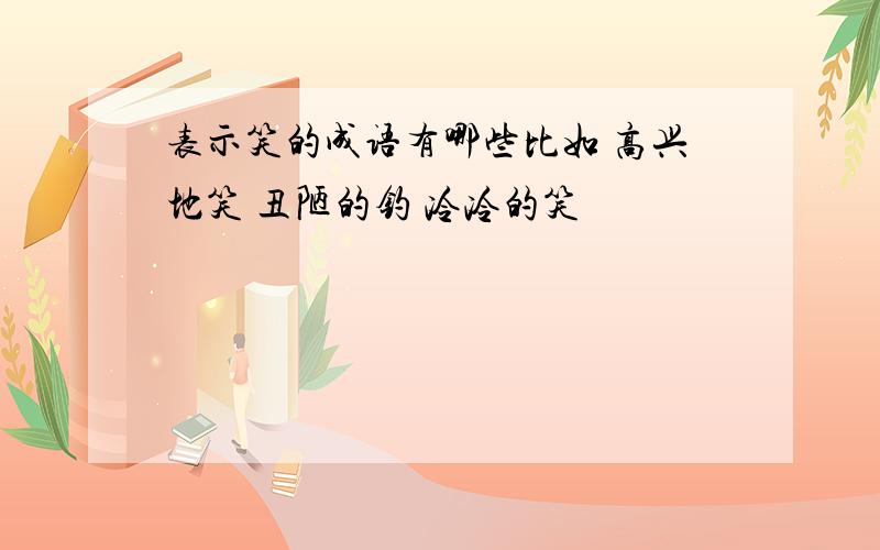 表示笑的成语有哪些比如 高兴地笑 丑陋的钓 冷冷的笑