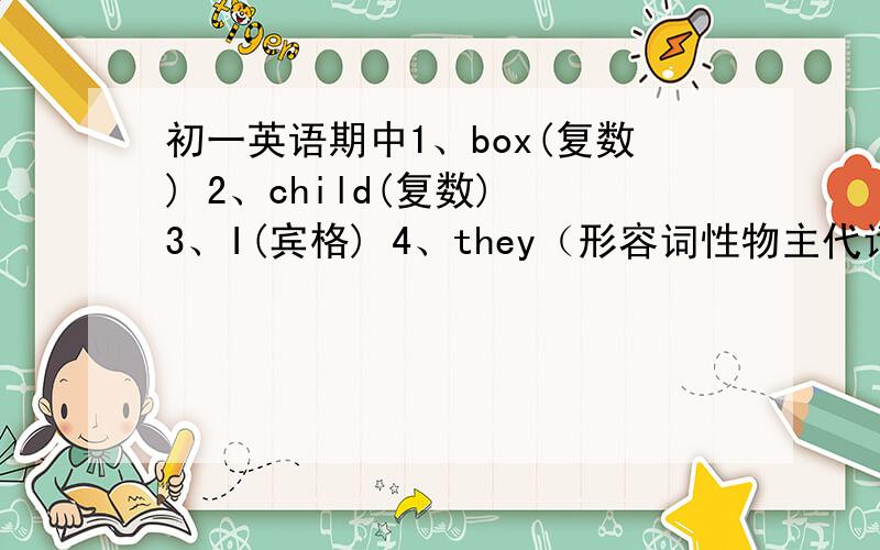 初一英语期中1、box(复数) 2、child(复数) 3、I(宾格) 4、they（形容词性物主代词） 5、china