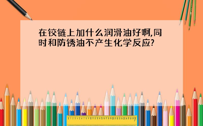 在铰链上加什么润滑油好啊,同时和防锈油不产生化学反应?