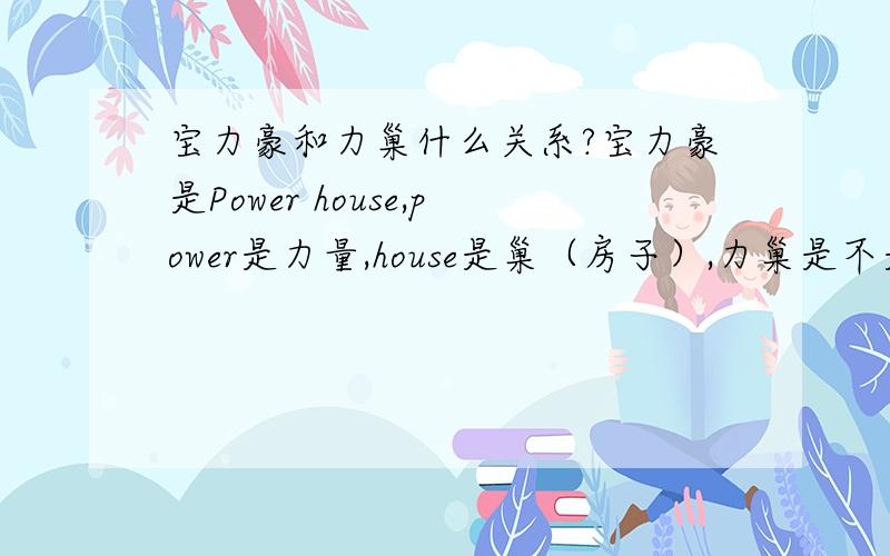 宝力豪和力巢什么关系?宝力豪是Power house,power是力量,house是巢（房子）,力巢是不是意译啊?