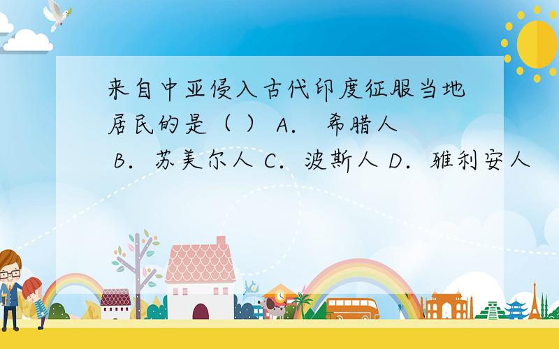 来自中亚侵入古代印度征服当地居民的是（ ） A． 希腊人 B．苏美尔人 C．波斯人 D．雅利安人