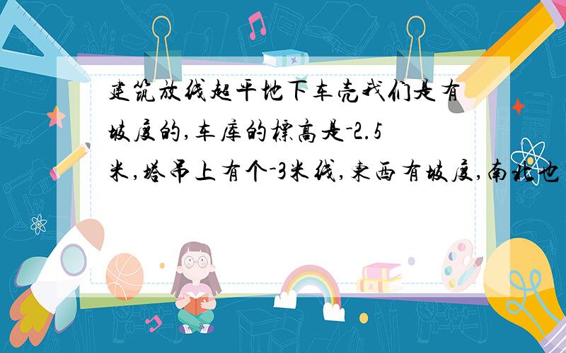 建筑放线超平地下车壳我们是有坡度的,车库的标高是-2.5米,塔吊上有个-3米线,东西有坡度,南北也有坡度,清槽的时候超平