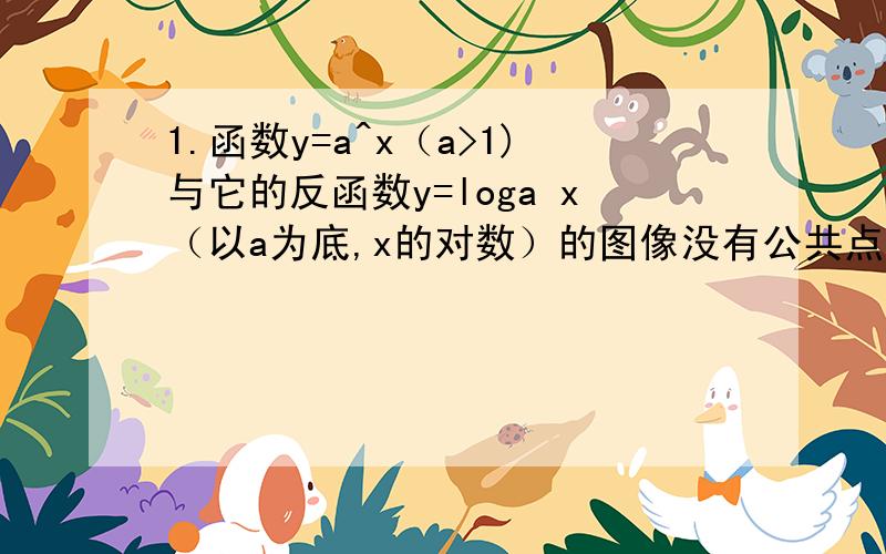 1.函数y=a^x（a>1)与它的反函数y=loga x（以a为底,x的对数）的图像没有公共点