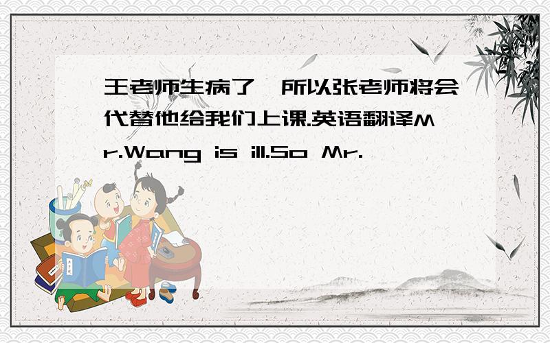 王老师生病了,所以张老师将会代替他给我们上课.英语翻译Mr.Wang is ill.So Mr.