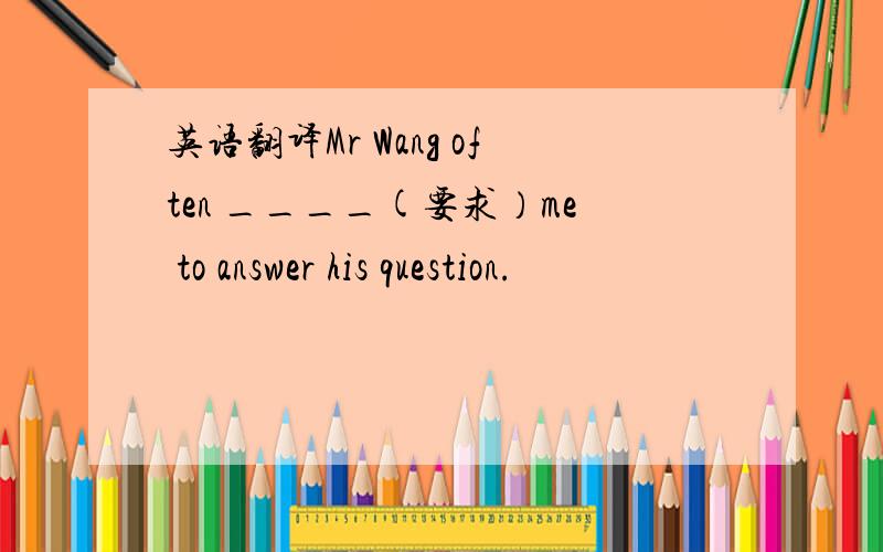 英语翻译Mr Wang often ____(要求）me to answer his question.