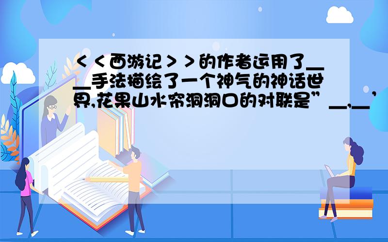 ＜＜西游记＞＞的作者运用了＿＿手法描绘了一个神气的神话世界,花果山水帘洞洞口的对联是”＿,＿’．