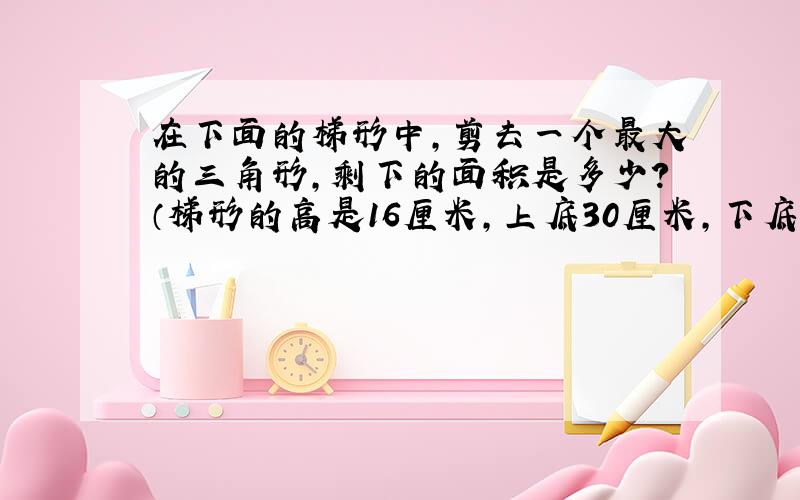 在下面的梯形中,剪去一个最大的三角形,剩下的面积是多少?（梯形的高是16厘米,上底30厘米,下底55厘米）