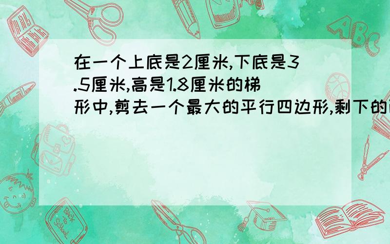 在一个上底是2厘米,下底是3.5厘米,高是1.8厘米的梯形中,剪去一个最大的平行四边形,剩下的面积是多少?有几种求法?用