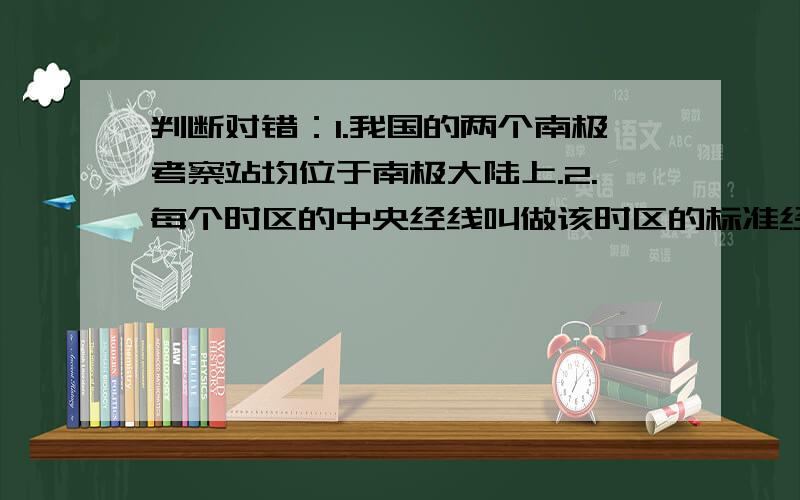 判断对错：1.我国的两个南极考察站均位于南极大陆上.2.每个时区的中央经线叫做该时区的标准经线.