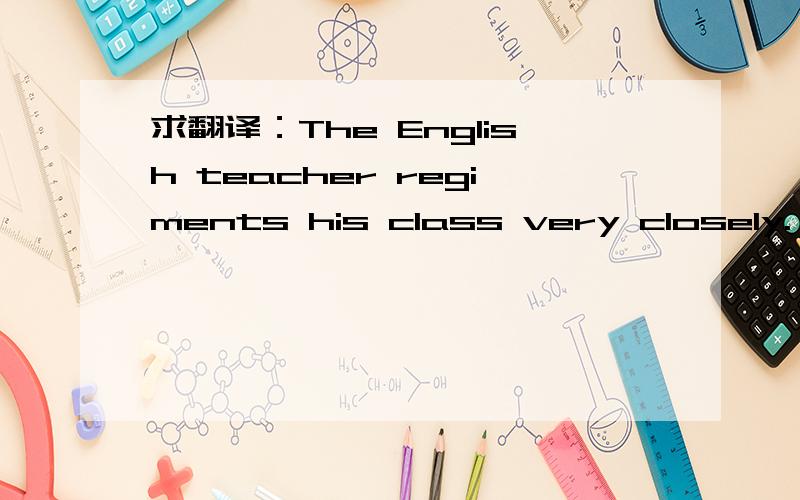 求翻译：The English teacher regiments his class very closely.