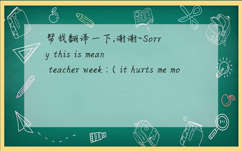 帮我翻译一下,谢谢~Sorry this is mean teacher week : ( it hurts me mo