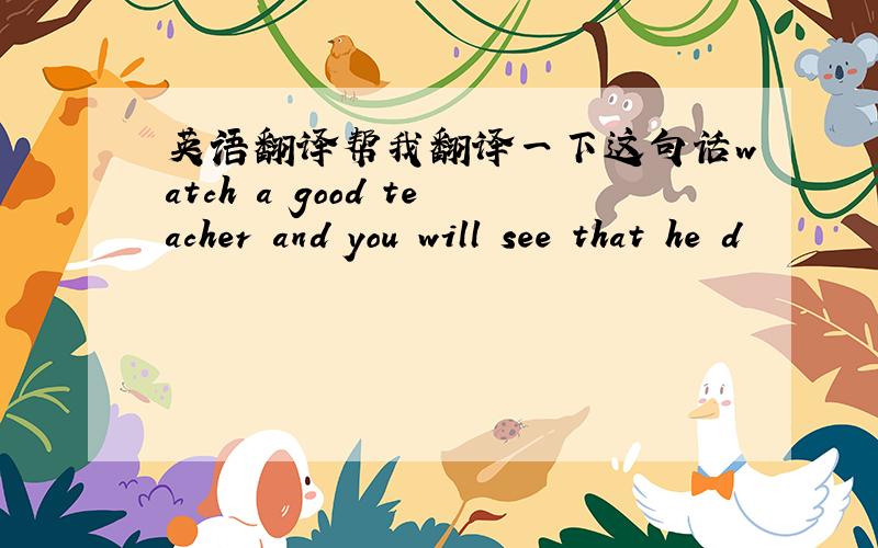 英语翻译帮我翻译一下这句话watch a good teacher and you will see that he d