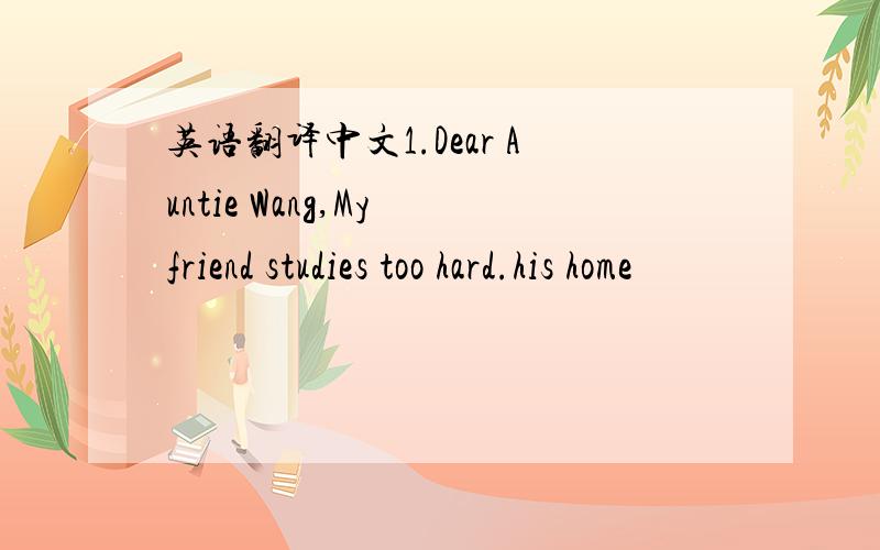 英语翻译中文1.Dear Auntie Wang,My friend studies too hard.his home