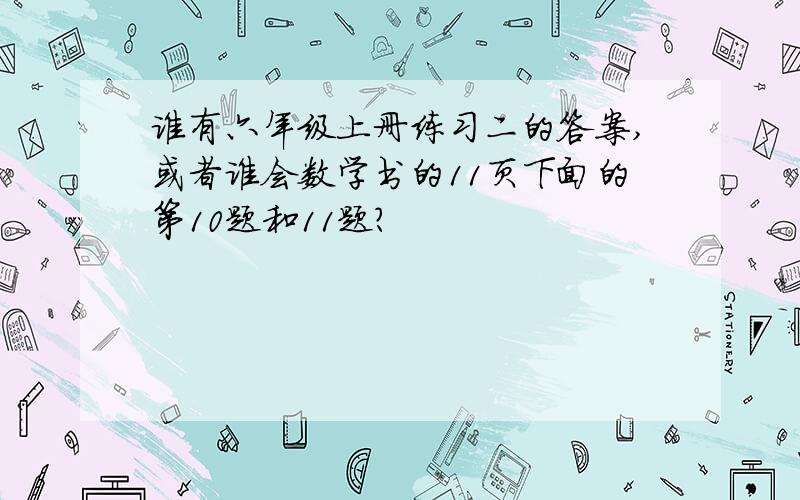 谁有六年级上册练习二的答案,或者谁会数学书的11页下面的第10题和11题?