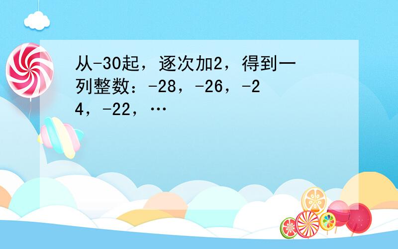 从-30起，逐次加2，得到一列整数：-28，-26，-24，-22，…