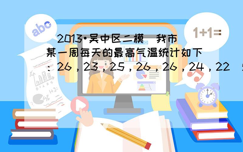 （2013•吴中区二模）我市某一周每天的最高气温统计如下：26，23，25，26，26，24，22（单位：℃），则这组数