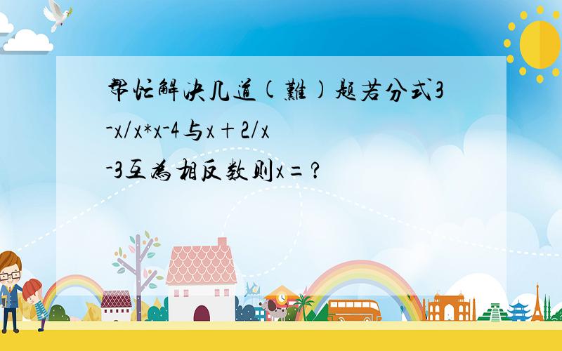 帮忙解决几道(难)题若分式3-x/x*x-4与x+2/x-3互为相反数则x=?