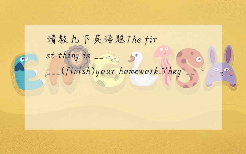 请教九下英语题The first thing is _____(finish)your homework.They __