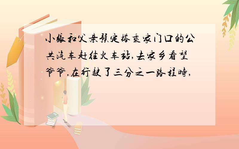 小张和父亲预定搭乘家门口的公共汽车赶往火车站,去家乡看望爷爷．在行驶了三分之一路程时,