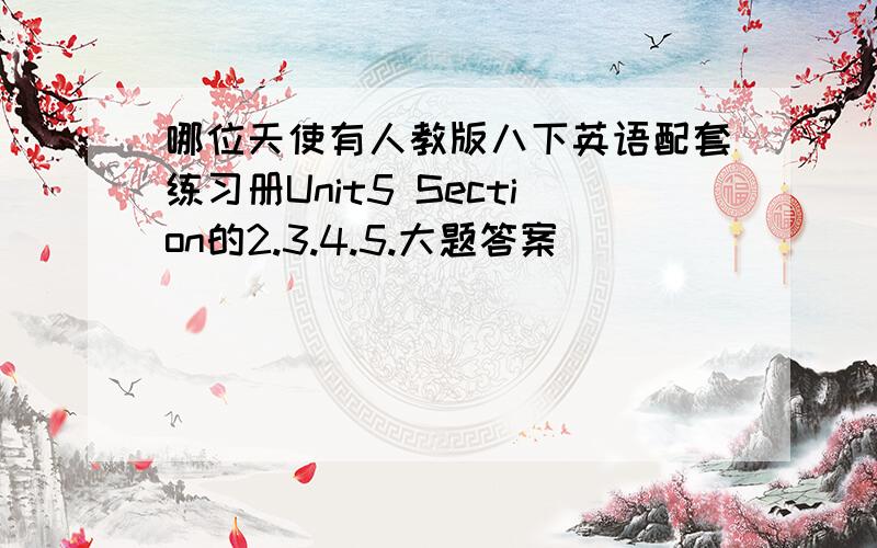 哪位天使有人教版八下英语配套练习册Unit5 Section的2.3.4.5.大题答案