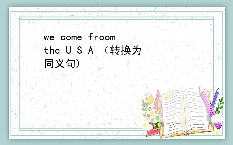 we come froom the U S A （转换为同义句)