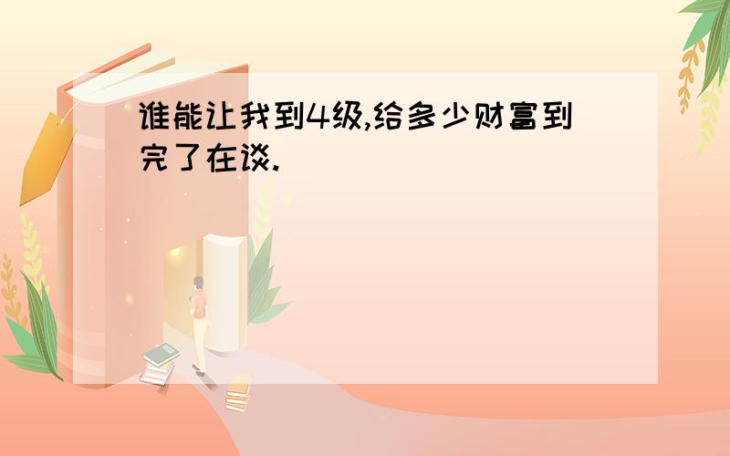 谁能让我到4级,给多少财富到完了在谈.