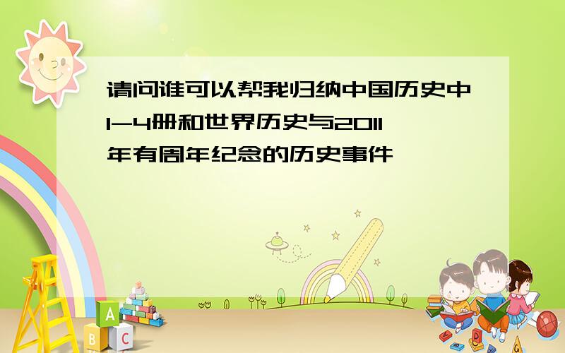 请问谁可以帮我归纳中国历史中1-4册和世界历史与2011年有周年纪念的历史事件