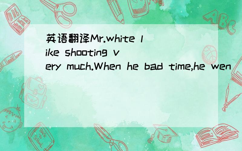 英语翻译Mr.white like shooting very much.When he bad time,he wen