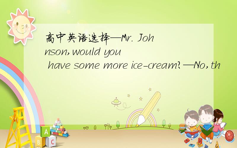 高中英语选择—Mr. Johnson,would you have some more ice-cream?—No,th