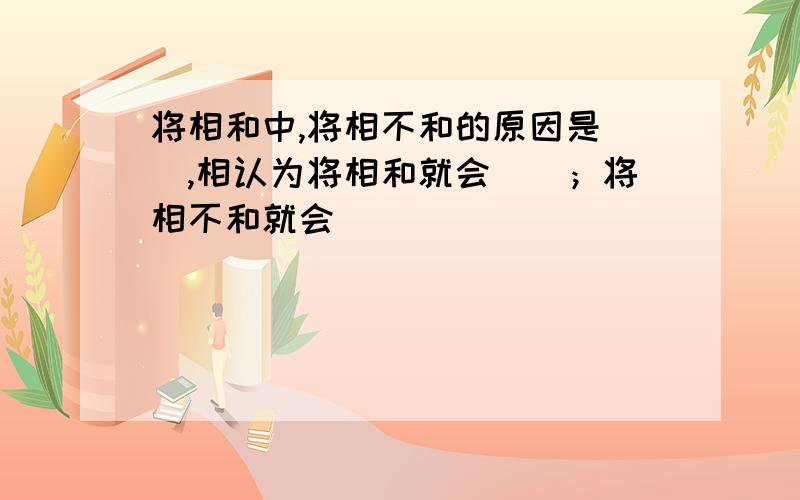 将相和中,将相不和的原因是（）,相认为将相和就会（）；将相不和就会（）