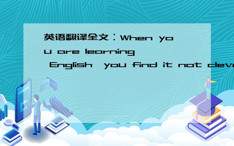 英语翻译全文：When you are learning English,you find it not clever