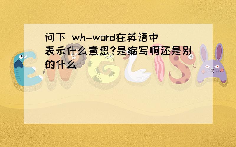 问下 wh-word在英语中表示什么意思?是缩写啊还是别的什么